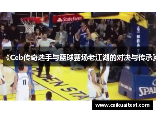 《Ceb传奇选手与篮球赛场老江湖的对决与传承》 《Ceb传奇选手与篮球赛场老江湖的对决与传承》